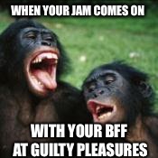 Singing monkeys | WHEN YOUR JAM COMES ON; WITH YOUR BFF AT GUILTY PLEASURES | image tagged in singing monkeys | made w/ Imgflip meme maker