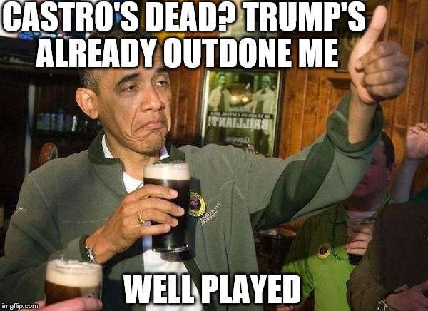 Drunk Obama | CASTRO'S DEAD? TRUMP'S ALREADY OUTDONE ME; WELL PLAYED | image tagged in drunk obama | made w/ Imgflip meme maker