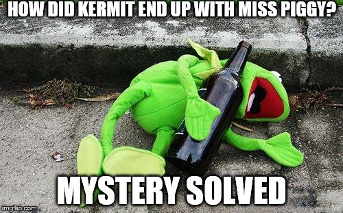 Drunk Kermit | HOW DID KERMIT END UP WITH MISS PIGGY? MYSTERY SOLVED | image tagged in drunk kermit | made w/ Imgflip meme maker