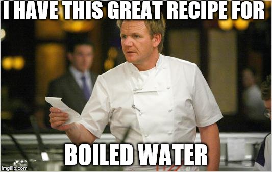When Chef Ramsay first started out... | I HAVE THIS GREAT RECIPE FOR; BOILED WATER | image tagged in ramsay list | made w/ Imgflip meme maker