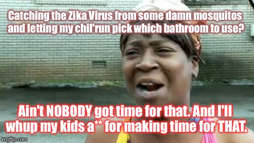 Ain't Nobody Got Time For That Meme | Catching the Zika Virus from some damn mosquitos and letting my chil'run pick which bathroom to use? Ain't NOBODY got time for that. And I'll whup my kids a** for making time for THAT. | image tagged in memes,aint nobody got time for that | made w/ Imgflip meme maker