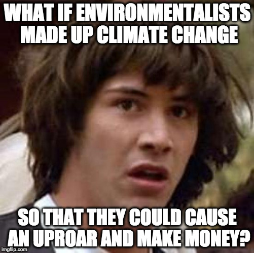 it makes sense, right? | WHAT IF ENVIRONMENTALISTS MADE UP CLIMATE CHANGE; SO THAT THEY COULD CAUSE AN UPROAR AND MAKE MONEY? | image tagged in memes,conspiracy keanu | made w/ Imgflip meme maker