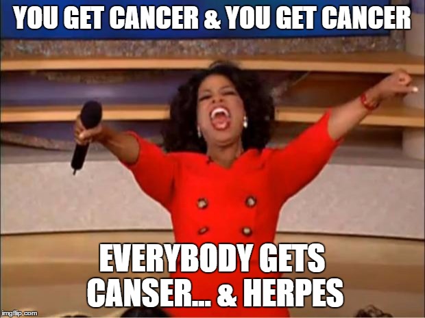 Oprah You Get A | YOU GET CANCER & YOU GET CANCER; EVERYBODY GETS CANSER... & HERPES | image tagged in memes,oprah you get a | made w/ Imgflip meme maker