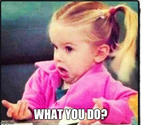 WHAT YOU DO? | made w/ Imgflip meme maker