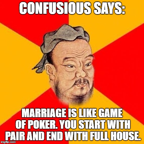 Confusious says ... | CONFUSIOUS SAYS:; MARRIAGE IS LIKE GAME OF POKER. YOU START WITH PAIR AND END WITH FULL HOUSE. | image tagged in confucius says,memes | made w/ Imgflip meme maker