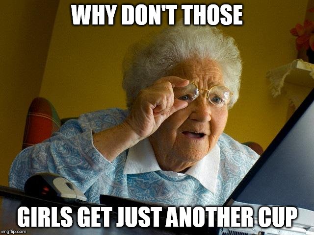 Grandma Finds The Internet Meme | WHY DON'T THOSE; GIRLS GET JUST ANOTHER CUP | image tagged in memes,grandma finds the internet | made w/ Imgflip meme maker