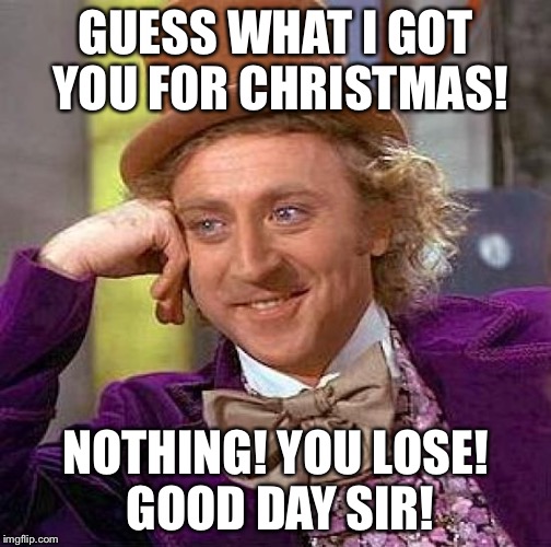 Creepy Condescending Wonka Meme | GUESS WHAT I GOT YOU FOR CHRISTMAS! NOTHING! YOU LOSE! GOOD DAY SIR! | image tagged in memes,creepy condescending wonka | made w/ Imgflip meme maker