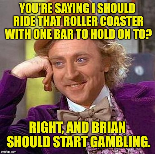 Seriously, I hate dem shurks. | YOU'RE SAYING I SHOULD RIDE THAT ROLLER COASTER WITH ONE BAR TO HOLD ON TO? RIGHT, AND BRIAN SHOULD START GAMBLING. | image tagged in memes,creepy condescending wonka,roller coaster,bad luck brian,funny memes | made w/ Imgflip meme maker