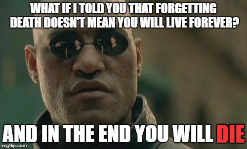 Matrix Morpheus Meme | WHAT IF I TOLD YOU THAT FORGETTING DEATH DOESN'T MEAN YOU WILL LIVE FOREVER? AND IN THE END YOU WILL DIE; DIE | image tagged in memes,matrix morpheus,forever,live,death,die | made w/ Imgflip meme maker