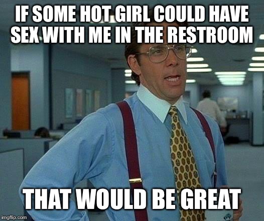 That Would Be Great Meme | IF SOME HOT GIRL COULD HAVE SEX WITH ME IN THE RESTROOM THAT WOULD BE GREAT | image tagged in memes,that would be great | made w/ Imgflip meme maker