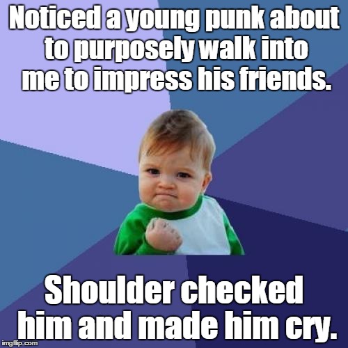 Success Kid | Noticed a young punk about to purposely walk into me to impress his friends. Shoulder checked him and made him cry. | image tagged in memes,success kid | made w/ Imgflip meme maker