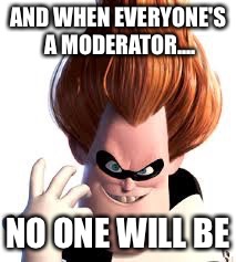 AND WHEN EVERYONE'S A MODERATOR.... NO ONE WILL BE | made w/ Imgflip meme maker