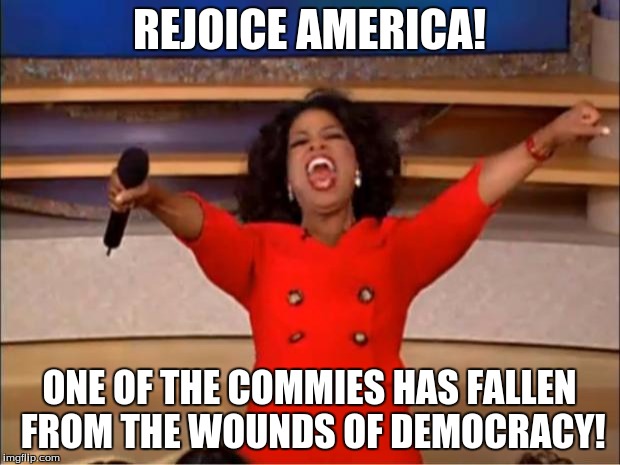 Oprah You Get A Meme | REJOICE AMERICA! ONE OF THE COMMIES HAS FALLEN FROM THE WOUNDS OF DEMOCRACY! | image tagged in memes,oprah you get a | made w/ Imgflip meme maker