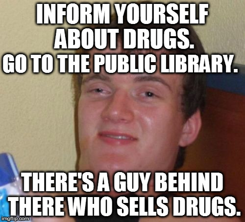 gotta do the research  | INFORM YOURSELF ABOUT DRUGS. GO TO THE PUBLIC LIBRARY. THERE'S A GUY BEHIND THERE WHO SELLS DRUGS. | image tagged in memes,10 guy | made w/ Imgflip meme maker