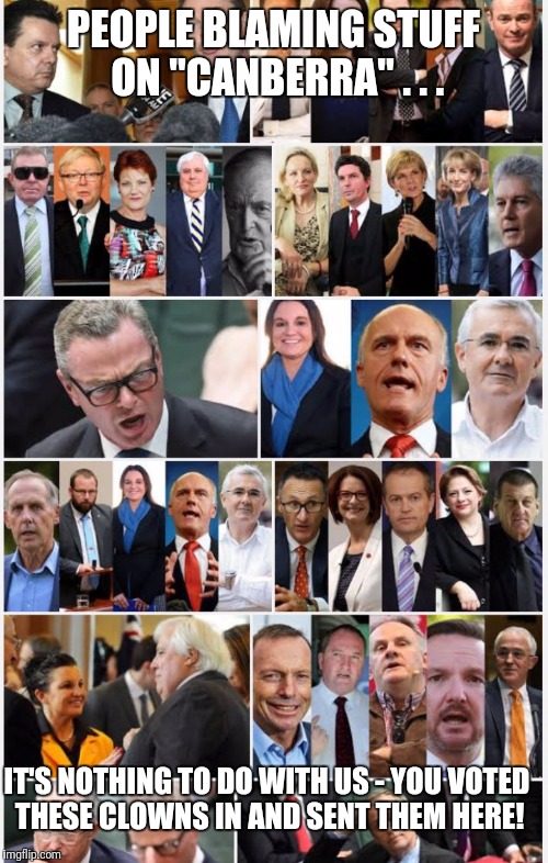 Australian Politicians | PEOPLE BLAMING STUFF ON "CANBERRA" . . . IT'S NOTHING TO DO WITH US - YOU VOTED THESE CLOWNS IN AND SENT THEM HERE! | image tagged in australian politicians | made w/ Imgflip meme maker