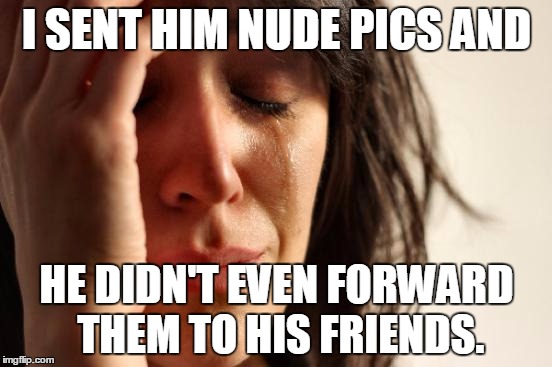 First World Problems | I SENT HIM NUDE PICS AND; HE DIDN'T EVEN FORWARD THEM TO HIS FRIENDS. | image tagged in memes,first world problems | made w/ Imgflip meme maker