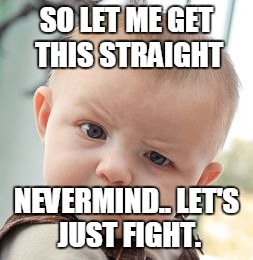 Skeptical Baby Meme | SO LET ME GET THIS STRAIGHT; NEVERMIND.. LET'S JUST FIGHT. | image tagged in memes,skeptical baby | made w/ Imgflip meme maker