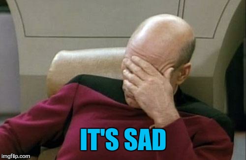 Captain Picard Facepalm Meme | IT'S SAD | image tagged in memes,captain picard facepalm | made w/ Imgflip meme maker