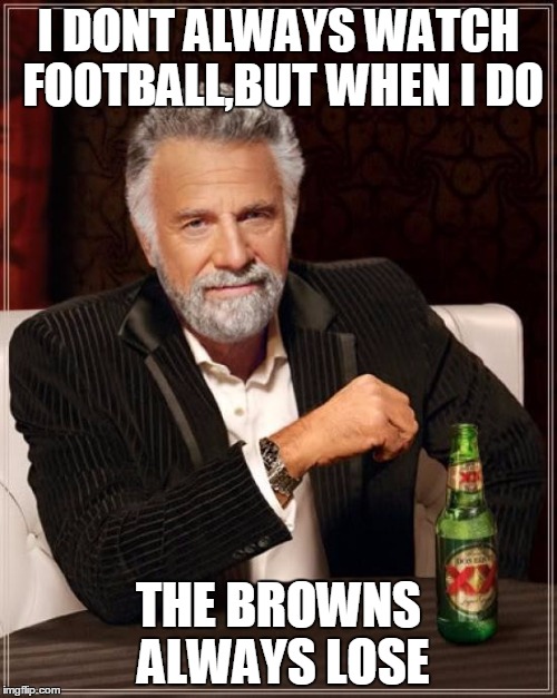 The Most Interesting Man In The World | I DONT ALWAYS WATCH FOOTBALL,BUT WHEN I DO; THE BROWNS ALWAYS LOSE | image tagged in memes,the most interesting man in the world | made w/ Imgflip meme maker