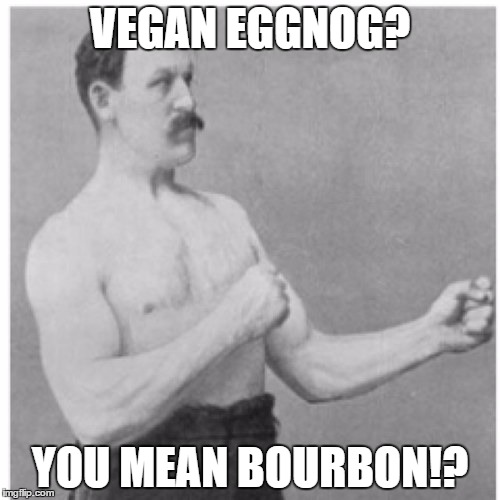 Overly Manly Man | VEGAN EGGNOG? YOU MEAN BOURBON!? | image tagged in memes,overly manly man | made w/ Imgflip meme maker