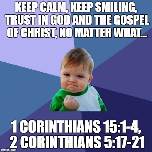 Success Kid Meme | KEEP CALM, KEEP SMILING, TRUST IN GOD AND THE GOSPEL OF CHRIST, NO MATTER WHAT... 1 CORINTHIANS 15:1-4, 2 CORINTHIANS 5:17-21 | image tagged in memes,success kid | made w/ Imgflip meme maker