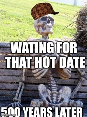 Waiting Skeleton Meme | WATING FOR THAT HOT DATE; 500 YEARS LATER | image tagged in memes,waiting skeleton,scumbag | made w/ Imgflip meme maker