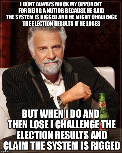 The Most Interesting Man In The World | I DONT ALWAYS MOCK MY OPPONENT FOR BEING A NUTJOB BECAUSE HE SAID THE SYSTEM IS RIGGED AND HE MIGHT CHALLENGE THE ELECTION RESULTS IF HE LOSES; BUT WHEN I DO AND THEN LOSE I CHALLENGE THE ELECTION RESULTS AND CLAIM THE SYSTEM IS RIGGED | image tagged in memes,the most interesting man in the world | made w/ Imgflip meme maker
