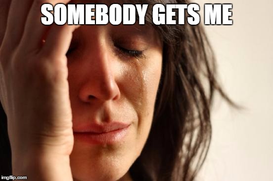 First World Problems Meme | SOMEBODY GETS ME | image tagged in memes,first world problems | made w/ Imgflip meme maker