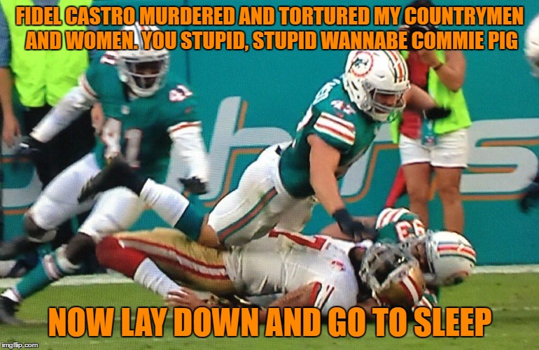 stupid liberal pig | FIDEL CASTRO MURDERED AND TORTURED MY COUNTRYMEN AND WOMEN. YOU STUPID, STUPID WANNABE COMMIE PIG; NOW LAY DOWN AND GO TO SLEEP | image tagged in colin kaepernick | made w/ Imgflip meme maker