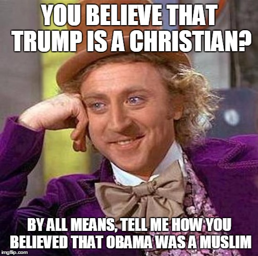 Creepy Condescending Wonka Meme | YOU BELIEVE THAT TRUMP IS A CHRISTIAN? BY ALL MEANS, TELL ME HOW YOU BELIEVED THAT OBAMA WAS A MUSLIM | image tagged in memes,creepy condescending wonka | made w/ Imgflip meme maker