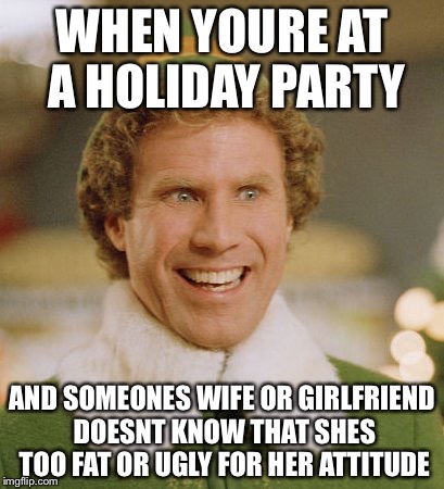 Buddy The Elf | WHEN YOURE AT A HOLIDAY PARTY; AND SOMEONES WIFE OR GIRLFRIEND DOESNT KNOW THAT SHES TOO FAT OR UGLY FOR HER ATTITUDE | image tagged in memes,buddy the elf | made w/ Imgflip meme maker