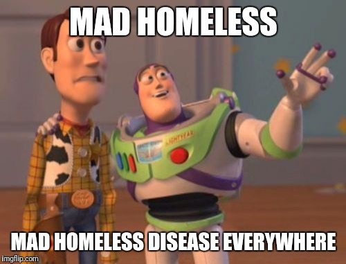 X, X Everywhere Meme | MAD HOMELESS MAD HOMELESS DISEASE EVERYWHERE | image tagged in memes,x x everywhere | made w/ Imgflip meme maker