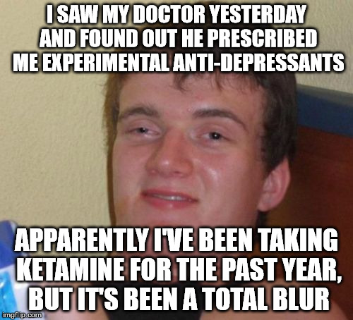 Truth is stranger than fiction | I SAW MY DOCTOR YESTERDAY AND FOUND OUT HE PRESCRIBED ME EXPERIMENTAL ANTI-DEPRESSANTS; APPARENTLY I'VE BEEN TAKING KETAMINE FOR THE PAST YEAR, BUT IT'S BEEN A TOTAL BLUR | image tagged in memes,10 guy,special k,ketamine | made w/ Imgflip meme maker