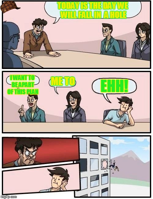 Boardroom Meeting Suggestion | TODAY IS THE DAY WE WILL FALL IN 
A HOLE; I WANT TO BE APART OF THIS PLAN; ME TO; EHH! | image tagged in memes,boardroom meeting suggestion,scumbag | made w/ Imgflip meme maker