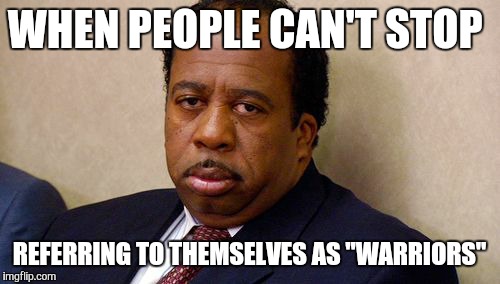 The Office | WHEN PEOPLE CAN'T STOP; REFERRING TO THEMSELVES AS "WARRIORS" | image tagged in the office | made w/ Imgflip meme maker