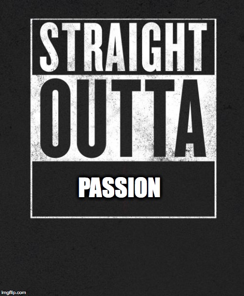 Straight Outta X blank template | PASSION | image tagged in straight outta x blank template | made w/ Imgflip meme maker