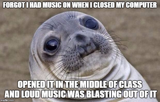 Awkward Moment Sealion | FORGOT I HAD MUSIC ON WHEN I CLOSED MY COMPUTER; OPENED IT IN THE MIDDLE OF CLASS AND LOUD MUSIC WAS BLASTING OUT OF IT | image tagged in memes,awkward moment sealion | made w/ Imgflip meme maker