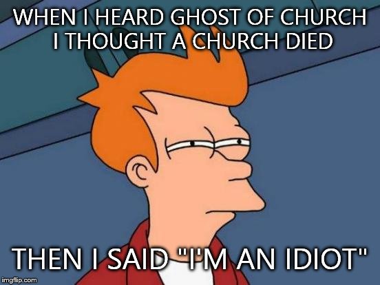 Futurama Fry Meme | WHEN I HEARD GHOST OF CHURCH I THOUGHT A CHURCH DIED; THEN I SAID "I'M AN IDIOT" | image tagged in memes,futurama fry | made w/ Imgflip meme maker