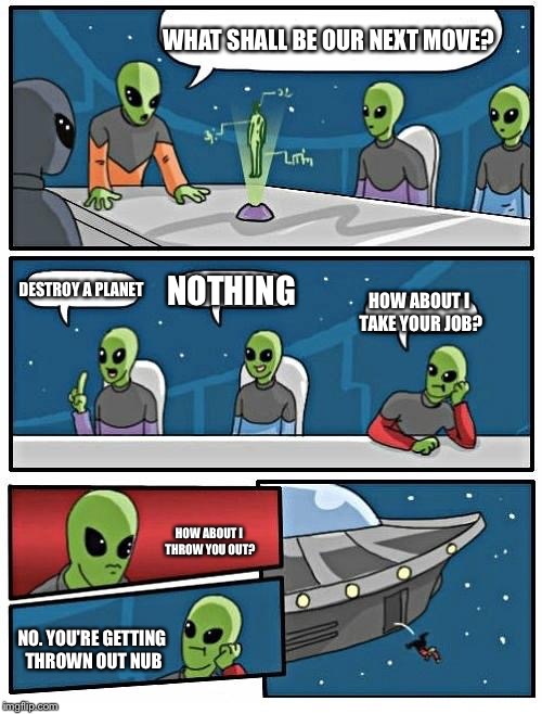 Alien Meeting Suggestion | WHAT SHALL BE OUR NEXT MOVE? DESTROY A PLANET; NOTHING; HOW ABOUT I TAKE YOUR JOB? HOW ABOUT I THROW YOU OUT? NO. YOU'RE GETTING THROWN OUT NUB | image tagged in memes,alien meeting suggestion | made w/ Imgflip meme maker