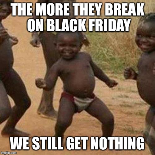 Third World Success Kid | THE MORE THEY BREAK ON BLACK FRIDAY; WE STILL GET NOTHING | image tagged in memes,third world success kid | made w/ Imgflip meme maker