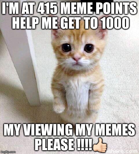 Cute Cat Meme | I'M AT 415 MEME POINTS HELP ME GET TO 1000; MY VIEWING MY MEMES PLEASE !!!!👍🏻 | image tagged in memes,cute cat | made w/ Imgflip meme maker