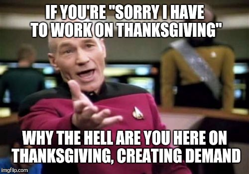 Picard Wtf Meme | IF YOU'RE "SORRY I HAVE TO WORK ON THANKSGIVING" WHY THE HELL ARE YOU HERE ON THANKSGIVING, CREATING DEMAND | image tagged in memes,picard wtf | made w/ Imgflip meme maker