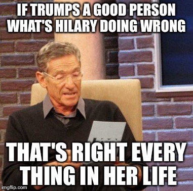 Maury Lie Detector Meme | IF TRUMPS A GOOD PERSON WHAT'S HILARY DOING WRONG; THAT'S RIGHT EVERY THING IN HER LIFE | image tagged in memes,maury lie detector | made w/ Imgflip meme maker