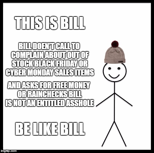 Happy Shopping | THIS IS BILL; BILL DOEN'T CALL TO COMPLAIN ABOUT OUT OF STOCK BLACK FRIDAY OR CYBER MONDAY SALES ITEMS; AND ASKS FOR FREE MONEY OR RAINCHECKS BILL IS NOT AN ENTITLED ASSHOLE; BE LIKE BILL | image tagged in memes,be like bill | made w/ Imgflip meme maker