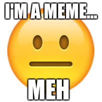 Meh guy | I'M A MEME... MEH | image tagged in meh | made w/ Imgflip meme maker