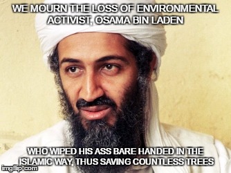 Justin Trudeau Osama eulogy | WE MOURN THE LOSS OF ENVIRONMENTAL ACTIVIST, OSAMA BIN LADEN; WHO WIPED HIS ASS BARE HANDED IN THE ISLAMIC WAY, THUS SAVING COUNTLESS TREES | image tagged in justin trudeau,fidel castro | made w/ Imgflip meme maker