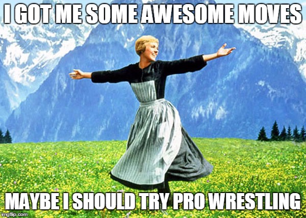 I GOT ME SOME AWESOME MOVES MAYBE I SHOULD TRY PRO WRESTLING | made w/ Imgflip meme maker