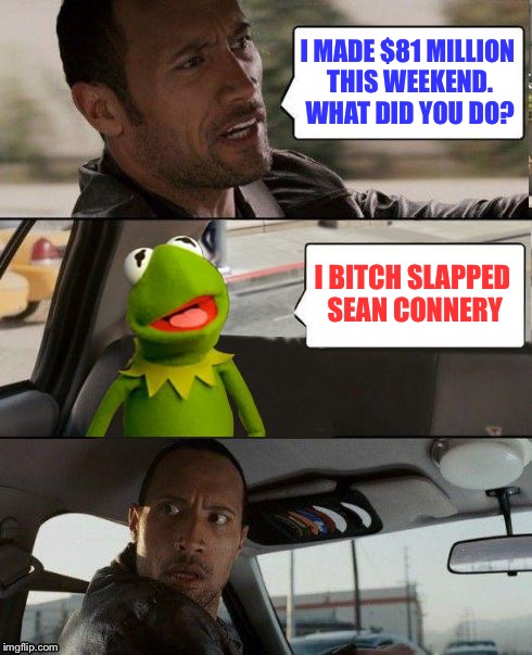 Money isn't everything | I MADE $81 MILLION THIS WEEKEND. WHAT DID YOU DO? I BITCH SLAPPED SEAN CONNERY | image tagged in kermit rocks | made w/ Imgflip meme maker