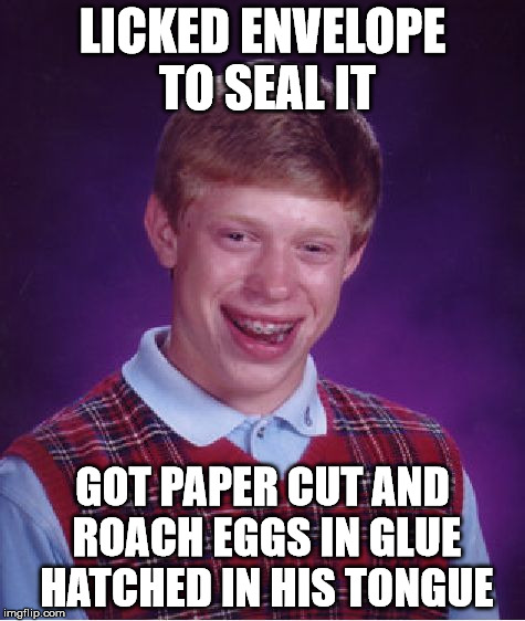 Bad Luck Brian Meme | LICKED ENVELOPE TO SEAL IT GOT PAPER CUT AND ROACH EGGS IN GLUE HATCHED IN HIS TONGUE | image tagged in memes,bad luck brian | made w/ Imgflip meme maker