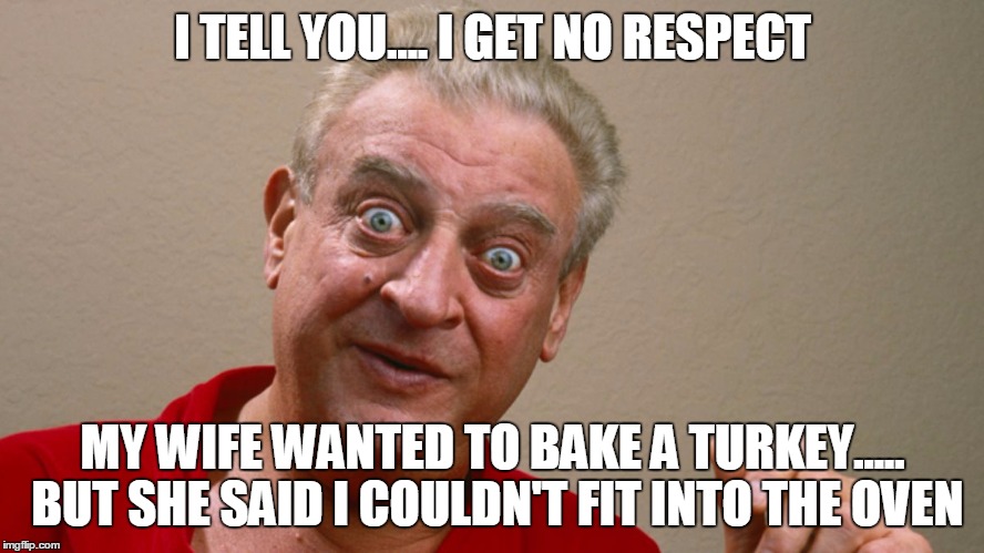 Rodney Dangerfield | I TELL YOU.... I GET NO RESPECT; MY WIFE WANTED TO BAKE A TURKEY..... BUT SHE SAID I COULDN'T FIT INTO THE OVEN | image tagged in rodney dangerfield | made w/ Imgflip meme maker